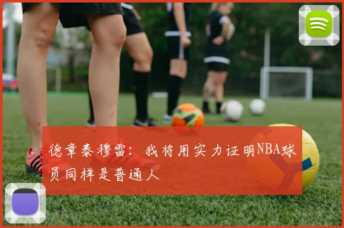 德章泰穆雷：我将用实力证明NBA球员同样是普通人
