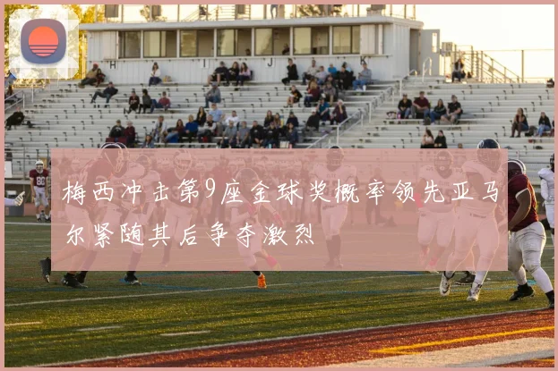 梅西冲击第9座金球奖概率领先亚马尔紧随其后争夺激烈