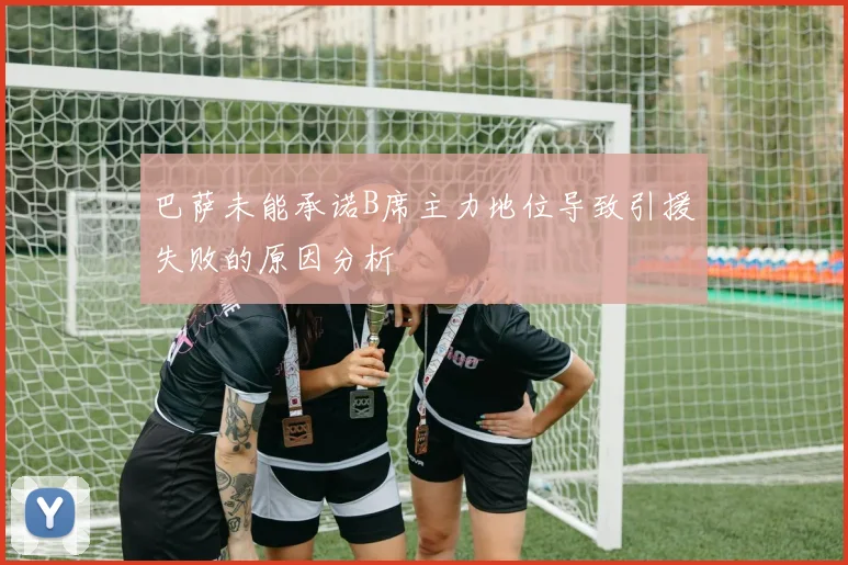 巴萨未能承诺B席主力地位导致引援失败的原因分析
