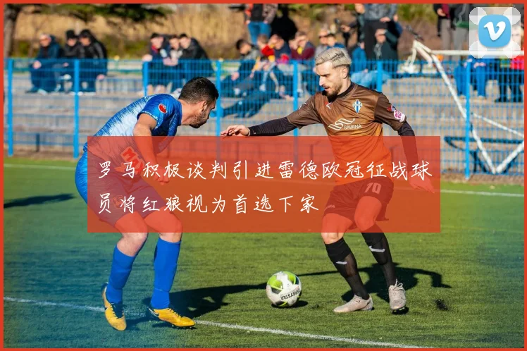 罗马积极谈判引进雷德欧冠征战球员将红狼视为首选下家
