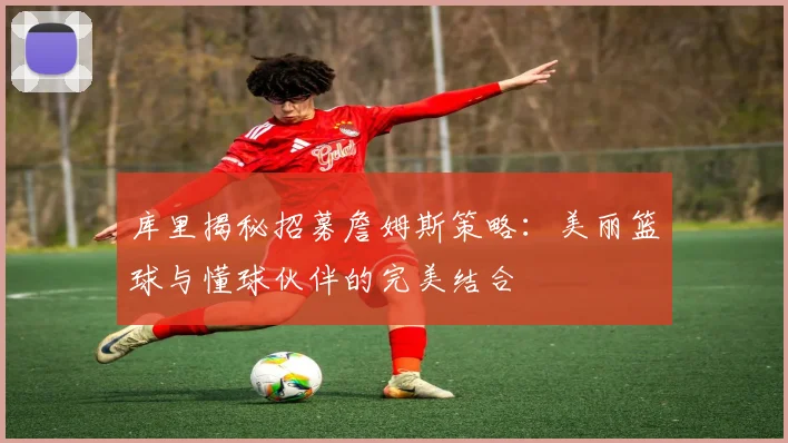 库里揭秘招募詹姆斯策略：美丽篮球与懂球伙伴的完美结合