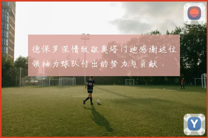 德保罗深情致敬奥塔门迪感谢这位领袖为球队付出的努力与贡献