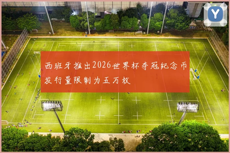 西班牙推出2026世界杯夺冠纪念币发行量限制为五万枚