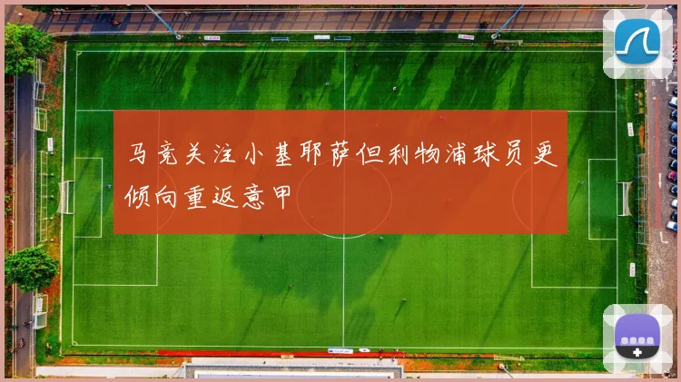 马竞关注小基耶萨但利物浦球员更倾向重返意甲