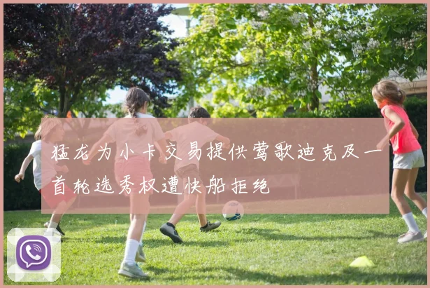猛龙为小卡交易提供莺歌迪克及一首轮选秀权遭快船拒绝