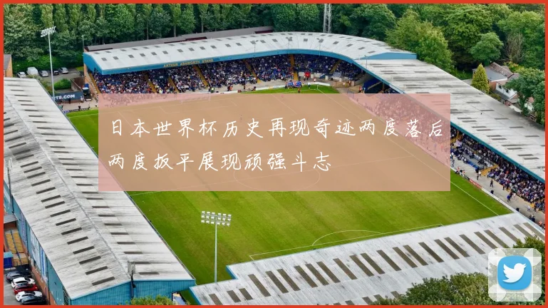日本世界杯历史再现奇迹两度落后两度扳平展现顽强斗志