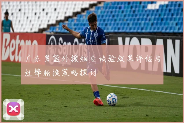 广东男篮外援组合试验效果评估与杜锋轮换策略探讨