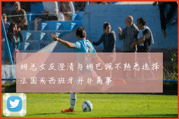 姆总女友澄清与姆巴佩不熟悉选择法国或西班牙并非易事