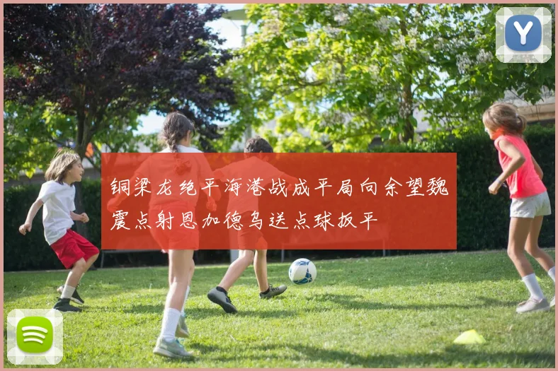 铜梁龙绝平海港战成平局向余望魏震点射恩加德乌送点球扳平