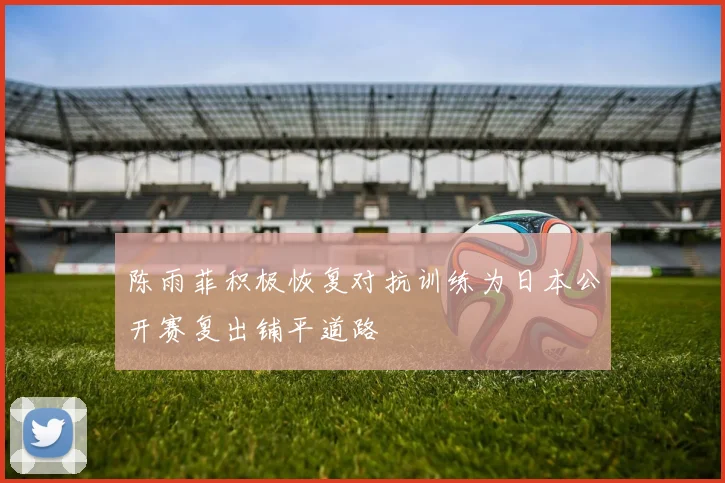陈雨菲积极恢复对抗训练为日本公开赛复出铺平道路